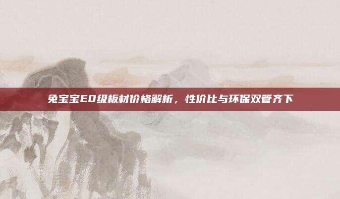 兔寶寶E0級板材價格解析,，性價比與環(huán)保雙管齊下