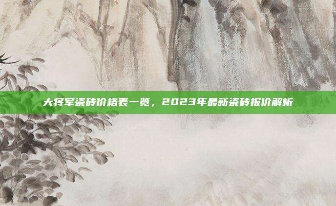 大將軍瓷磚價格表一覽，2023年最新瓷磚報價解析
