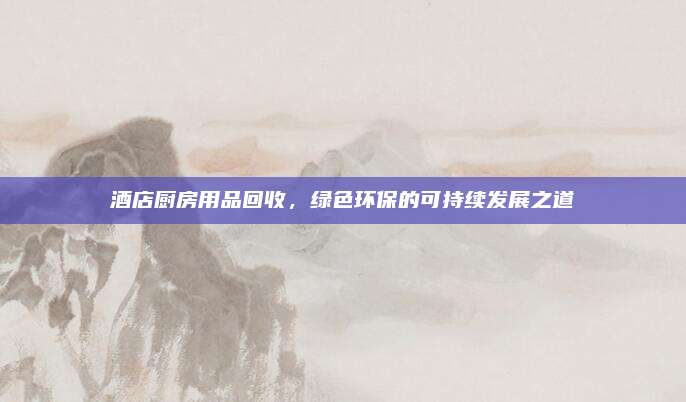 酒店廚房用品回收，綠色環(huán)保的可持續(xù)發(fā)展之道