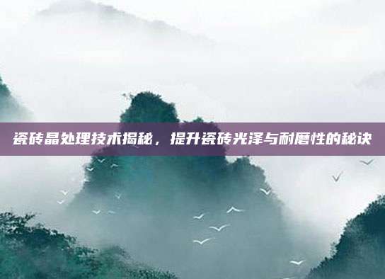 瓷磚晶處理技術(shù)揭秘，提升瓷磚光澤與耐磨性的秘訣