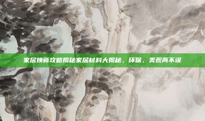 家居煥新攻略揭秘家居材料大揭秘,，環(huán)保、美觀兩不誤