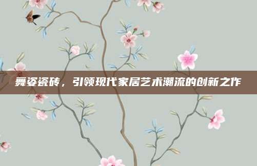 舞姿瓷磚，引領現(xiàn)代家居藝術潮流的創(chuàng)新之作