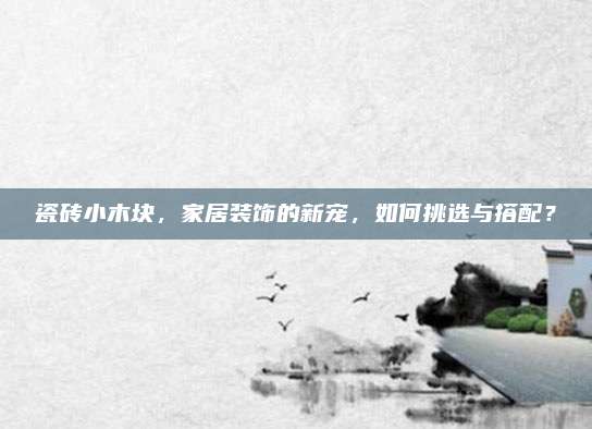 瓷磚小木塊，家居裝飾的新寵,，如何挑選與搭配,？