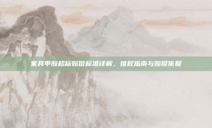 家具甲醛超標(biāo)賠償標(biāo)準(zhǔn)詳解,，維權(quán)指南與賠償依據(jù)
