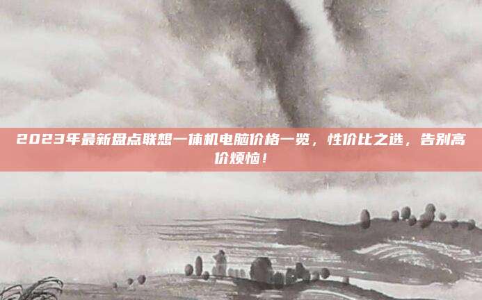 2023年最新盤點(diǎn)聯(lián)想一體機(jī)電腦價(jià)格一覽，性價(jià)比之選,，告別高價(jià)煩惱,！