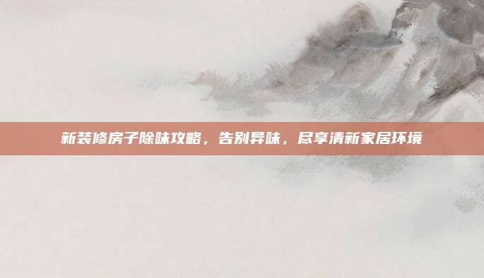 新裝修房子除味攻略,，告別異味,，盡享清新家居環(huán)境