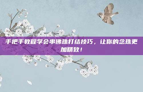 手把手教程學(xué)會串佛珠打結(jié)技巧,，讓你的念珠更加精致！