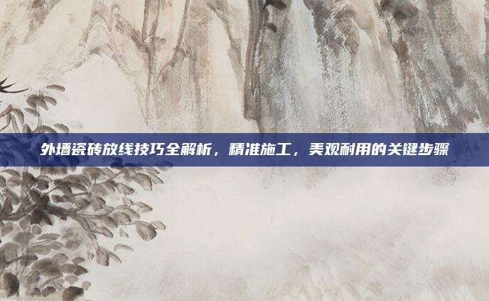 外墻瓷磚放線技巧全解析,，精準(zhǔn)施工，美觀耐用的關(guān)鍵步驟
