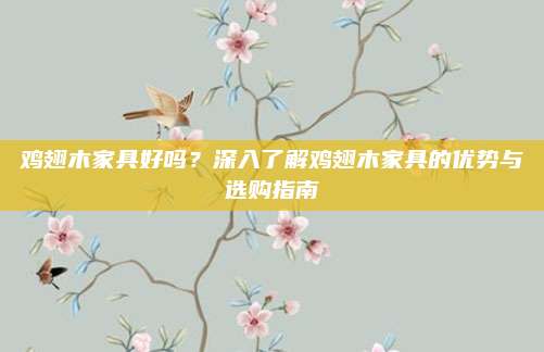 雞翅木家具好嗎？深入了解雞翅木家具的優(yōu)勢與選購指南