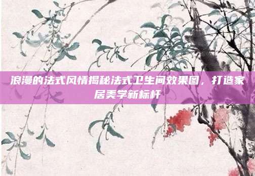 浪漫的法式風(fēng)情揭秘法式衛(wèi)生間效果圖,，打造家居美學(xué)新標(biāo)桿