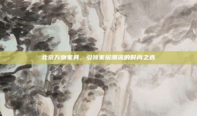 北京萬物家具，引領家居潮流的時尚之選