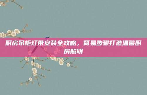 廚房吊柜燈帶安裝全攻略，簡易步驟打造溫馨廚房照明