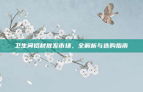 衛(wèi)生間鋁材批發(fā)市場(chǎng),，全解析與選購(gòu)指南