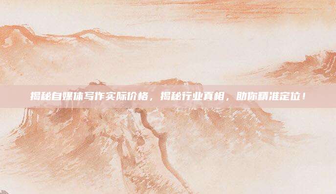 揭秘自媒體寫作實際價格,，揭秘行業(yè)真相,，助你精準(zhǔn)定位,！