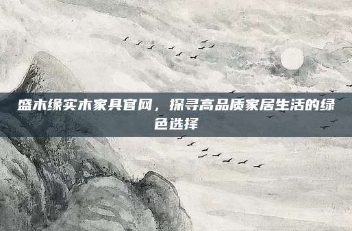 盛木緣實(shí)木家具官網(wǎng)，探尋高品質(zhì)家居生活的綠色選擇