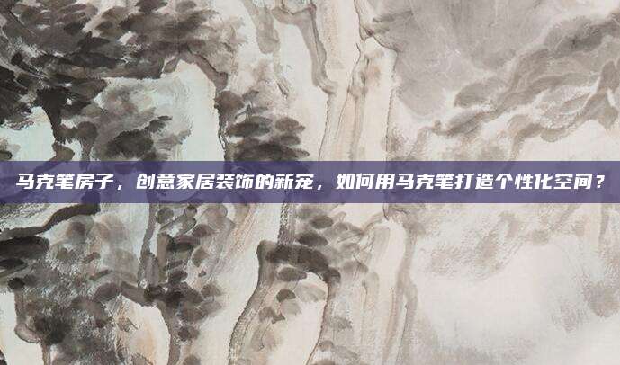 馬克筆房子，創(chuàng)意家居裝飾的新寵，如何用馬克筆打造個性化空間,？
