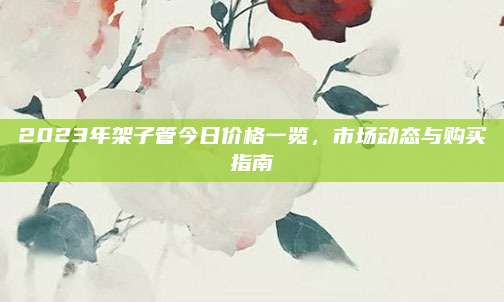 2023年架子管今日價(jià)格一覽,，市場(chǎng)動(dòng)態(tài)與購(gòu)買指南