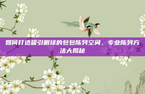 如何打造吸引眼球的包包陳列空間,，專業(yè)陳列方法大揭秘