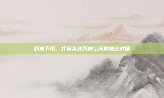 廚房下柜,，打造高效廚房空間的秘密武器