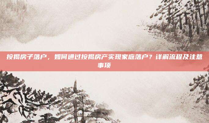 按揭房子落戶(hù)，如何通過(guò)按揭房產(chǎn)實(shí)現(xiàn)家庭落戶(hù),？詳解流程及注意事項(xiàng)