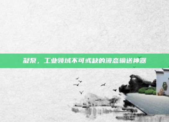 凝泵,，工業(yè)領(lǐng)域不可或缺的液態(tài)輸送神器