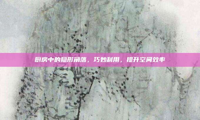 廚房中的隱形角落，巧妙利用,，提升空間效率