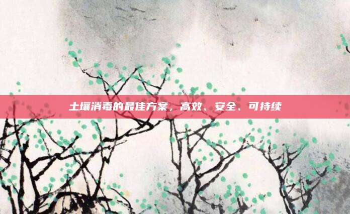 土壤消毒的最佳方案,，高效,、安全,、可持續(xù)