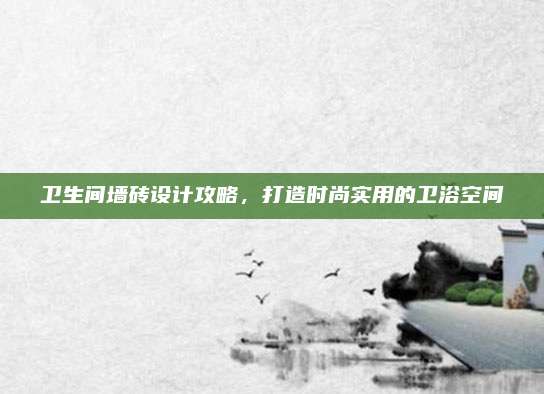 衛(wèi)生間墻磚設(shè)計(jì)攻略,，打造時(shí)尚實(shí)用的衛(wèi)浴空間
