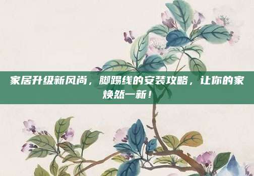 家居升級(jí)新風(fēng)尚，腳踢線的安裝攻略,，讓你的家煥然一新,！