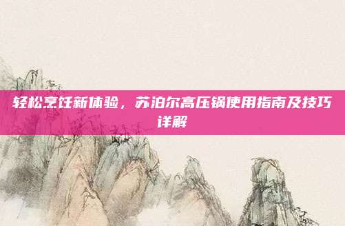 輕松烹飪新體驗(yàn)，蘇泊爾高壓鍋使用指南及技巧詳解