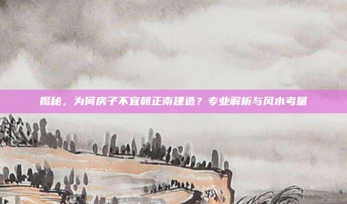 揭秘，為何房子不宜朝正南建造,？專業(yè)解析與風(fēng)水考量
