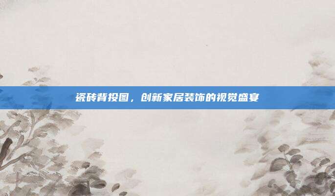 瓷磚背投圖,，創(chuàng)新家居裝飾的視覺盛宴