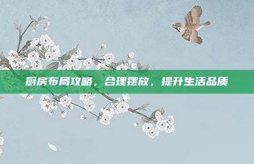 廚房布局攻略，合理擺放,，提升生活品質(zhì)