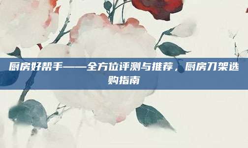 廚房好幫手——全方位評測與推薦,，廚房刀架選購指南