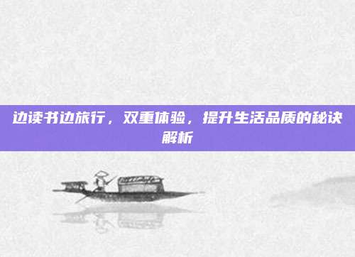 邊讀書(shū)邊旅行，雙重體驗(yàn),，提升生活品質(zhì)的秘訣解析