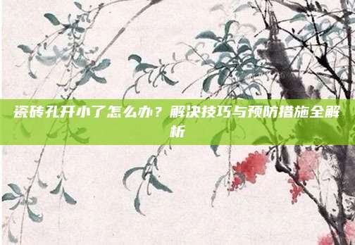 瓷磚孔開小了怎么辦,？解決技巧與預防措施全解析
