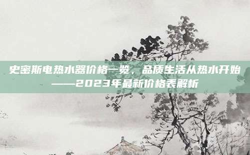 史密斯電熱水器價格一覽,，品質(zhì)生活從熱水開始——2023年最新價格表解析
