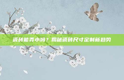 瓷磚能弄小嗎,？揭秘瓷磚尺寸定制新趨勢
