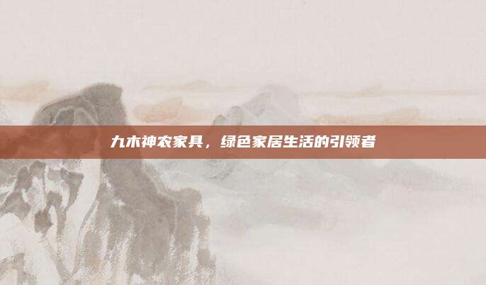 九木神農(nóng)家具,，綠色家居生活的引領(lǐng)者