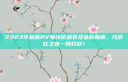 2023年最新BV電線價(jià)格表及選購指南,，性價(jià)比之選一網(wǎng)打盡,！
