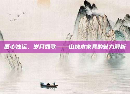 匠心獨(dú)運(yùn),，歲月如歌——山槐木家具的魅力解析