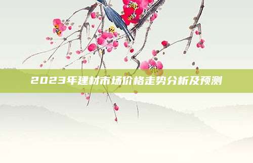 2023年建材市場價(jià)格走勢分析及預(yù)測