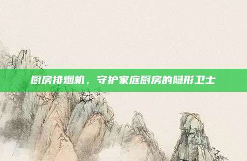 廚房排煙機,，守護家庭廚房的隱形衛(wèi)士
