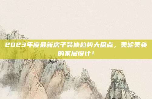 2023年度最新房子裝修趨勢(shì)大盤(pán)點(diǎn),，美輪美奐的家居設(shè)計(jì)！