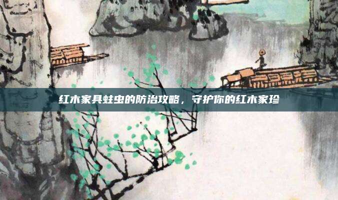 紅木家具蛀蟲的防治攻略，守護(hù)你的紅木家珍