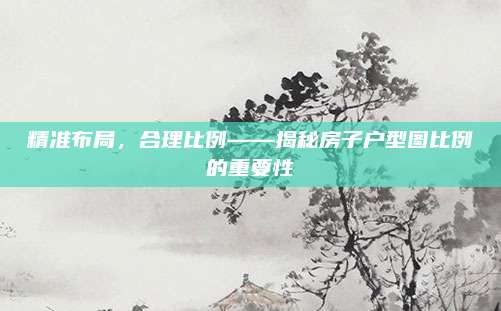 精準(zhǔn)布局，合理比例——揭秘房子戶型圖比例的重要性