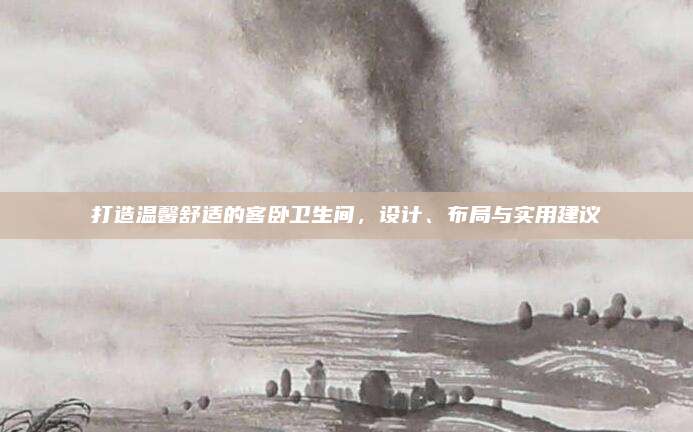 打造溫馨舒適的客臥衛(wèi)生間,，設(shè)計,、布局與實用建議