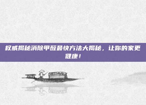 權(quán)威揭秘消除甲醛最快方法大揭秘,，讓你的家更健康,！