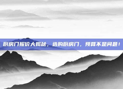 廚房門報(bào)價(jià)大揭秘，選購廚房門,，預(yù)算不是問題,！