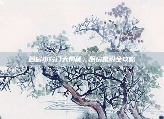 廚房小竅門大揭秘,，廚房常識(shí)全攻略